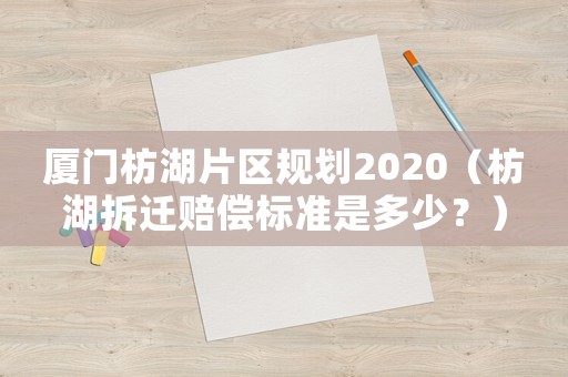 廈門枋湖片區(qū)規(guī)劃2020（枋湖拆遷賠償標準是多少？）