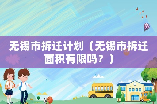 無(wú)錫市拆遷計(jì)劃（無(wú)錫市拆遷面積有限嗎？）