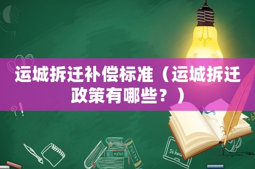 運(yùn)城拆遷補(bǔ)償標(biāo)準(zhǔn)（運(yùn)城拆遷政策有哪些？）