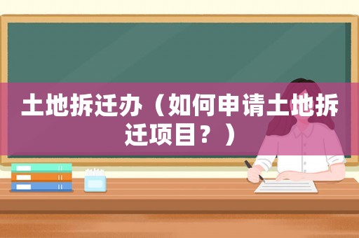 土地拆遷辦（如何申請土地拆遷項(xiàng)目？）