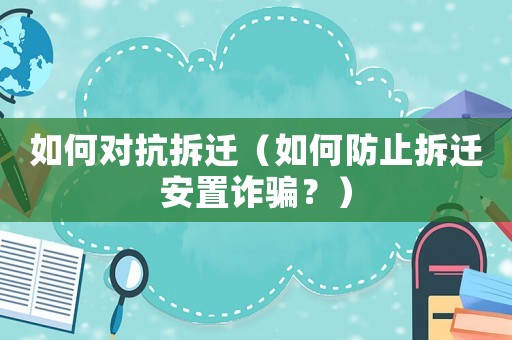 如何對(duì)抗拆遷（如何防止拆遷安置詐騙？）