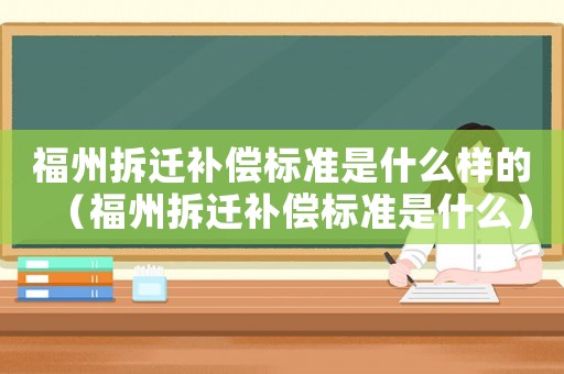 福州拆遷補償標準是什么樣的（福州拆遷補償標準是什么）