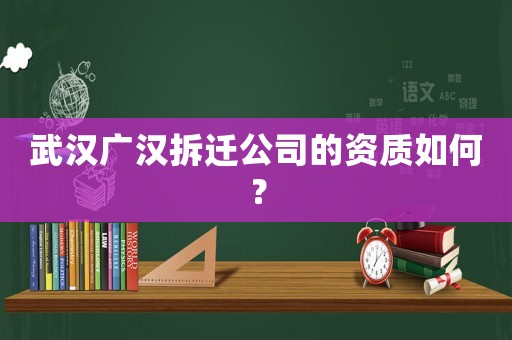 武漢廣漢拆遷公司的資質(zhì)如何？