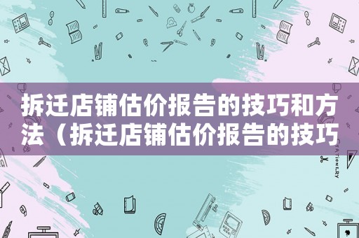 拆遷店鋪估價報告的技巧和方法（拆遷店鋪估價報告的技巧）