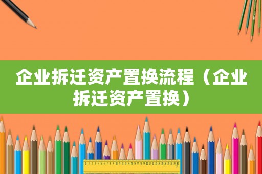 企業(yè)拆遷資產(chǎn)置換流程（企業(yè)拆遷資產(chǎn)置換）