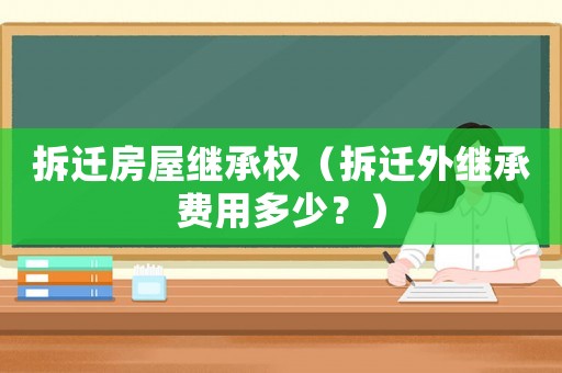 拆遷房屋繼承權(quán)（拆遷外繼承費(fèi)用多少？）