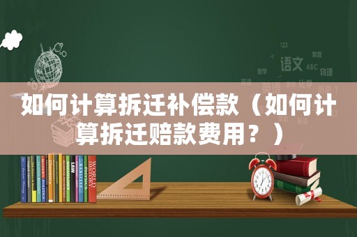 如何計(jì)算拆遷補(bǔ)償款（如何計(jì)算拆遷賠款費(fèi)用？）