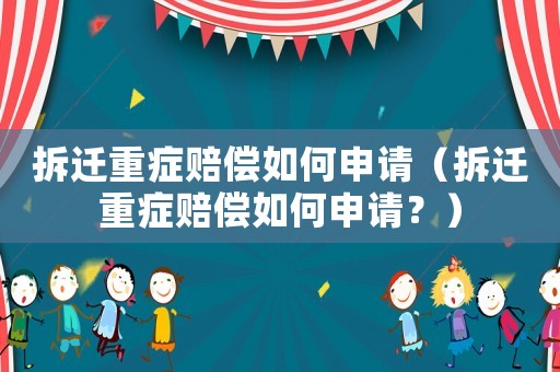 拆遷重癥賠償如何申請(qǐng)（拆遷重癥賠償如何申請(qǐng)？）