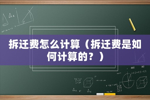 拆遷費(fèi)怎么計算（拆遷費(fèi)是如何計算的？）