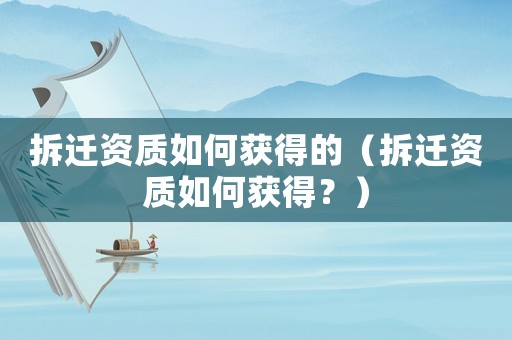 拆遷資質(zhì)如何獲得的（拆遷資質(zhì)如何獲得？）