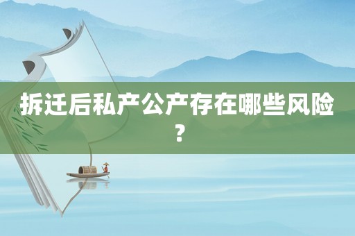拆遷后私產公產存在哪些風險？