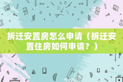 拆遷安置房怎么申請(qǐng)（拆遷安置住房如何申請(qǐng)？）
