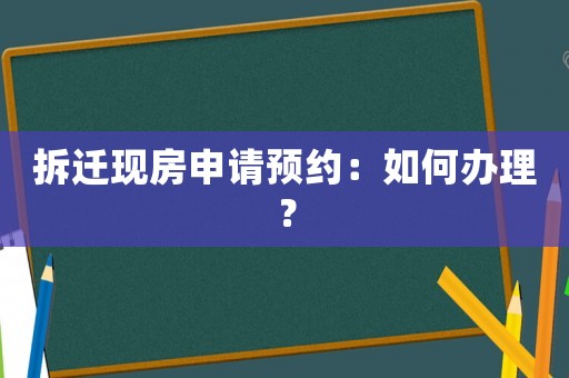 拆遷現(xiàn)房申請(qǐng)預(yù)約：如何辦理？