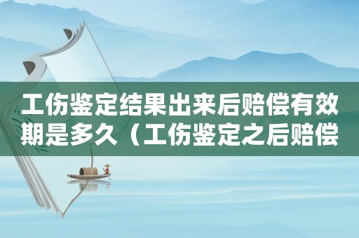 工傷鑒定結(jié)果出來(lái)后賠償有效期是多久（工傷鑒定之后賠償款有期限嗎）