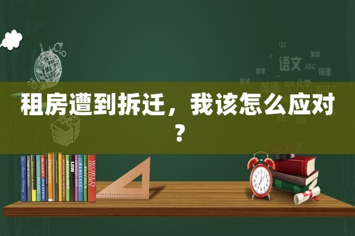 租房遭到拆遷，我該怎么應(yīng)對(duì)？