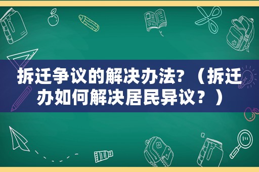 拆遷爭(zhēng)議的解決辦法? （拆遷辦如何解決居民異議？）