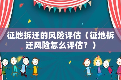 征地拆遷的風(fēng)險(xiǎn)評(píng)估（征地拆遷風(fēng)險(xiǎn)怎么評(píng)估？）