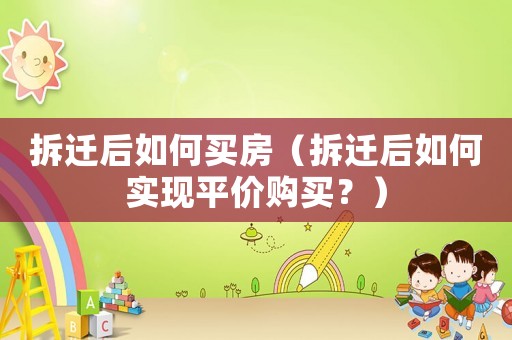 拆遷后如何買房（拆遷后如何實現(xiàn)平價購買？）