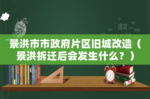 景洪市市政府片區(qū)舊城改造（景洪拆遷后會發(fā)生什么？）