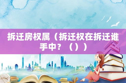 拆遷房權(quán)屬（拆遷權(quán)在拆遷誰手中？（））