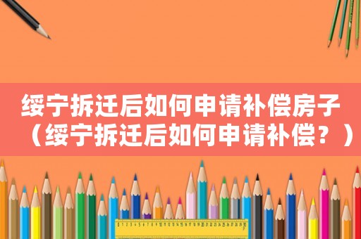 綏寧拆遷后如何申請(qǐng)補(bǔ)償房子（綏寧拆遷后如何申請(qǐng)補(bǔ)償？）