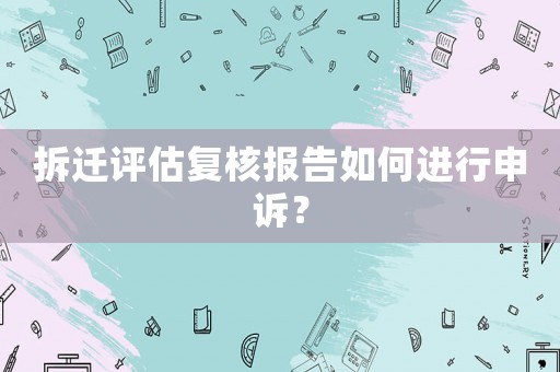 拆遷評估復(fù)核報(bào)告如何進(jìn)行申訴？