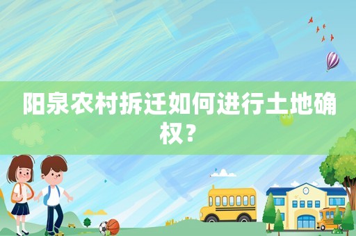陽(yáng)泉農(nóng)村拆遷如何進(jìn)行土地確權(quán)？