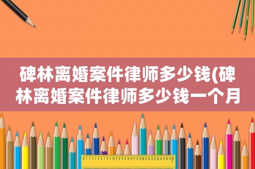 碑林離婚案件律師多少錢(碑林離婚案件律師多少錢一個(gè)月)