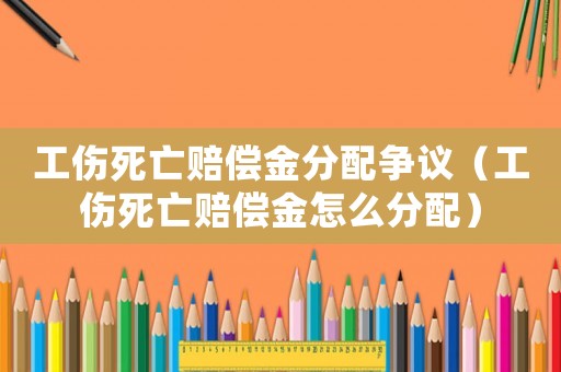 工傷死亡賠償金分配爭(zhēng)議（工傷死亡賠償金怎么分配）