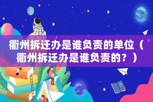 衢州拆遷辦是誰負(fù)責(zé)的單位（衢州拆遷辦是誰負(fù)責(zé)的？）