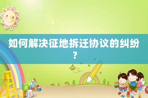 如何解決征地拆遷協(xié)議的糾紛？