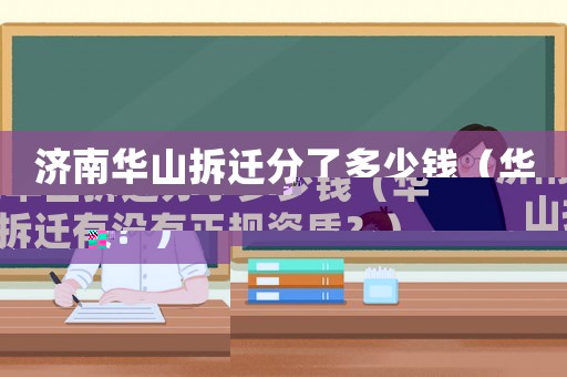 濟(jì)南華山拆遷分了多少錢（華山拆遷有沒有正規(guī)資質(zhì)？）