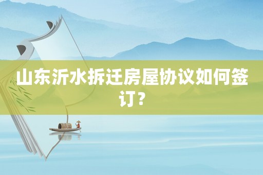 山東沂水拆遷房屋協(xié)議如何簽訂？