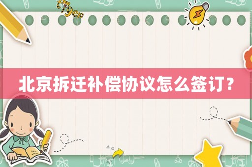 北京拆遷補償協(xié)議怎么簽訂？