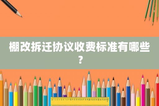 棚改拆遷協(xié)議收費標準有哪些？