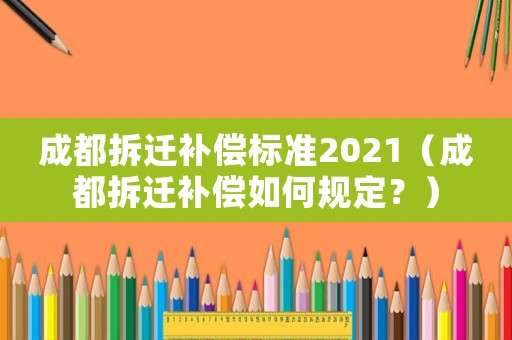 成都拆遷補償標(biāo)準(zhǔn)2021（成都拆遷補償如何規(guī)定？）