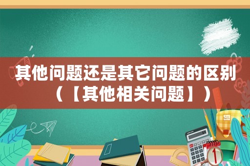 其他問題還是其它問題的區(qū)別（【其他相關(guān)問題】）