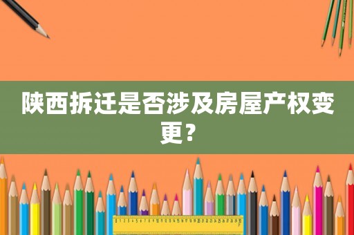 陜西拆遷是否涉及房屋產(chǎn)權(quán)變更？