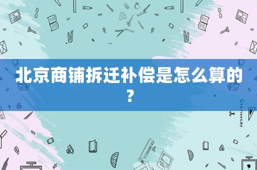 北京商鋪拆遷補(bǔ)償是怎么算的？