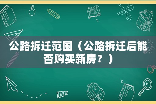 公路拆遷范圍（公路拆遷后能否購買新房？）