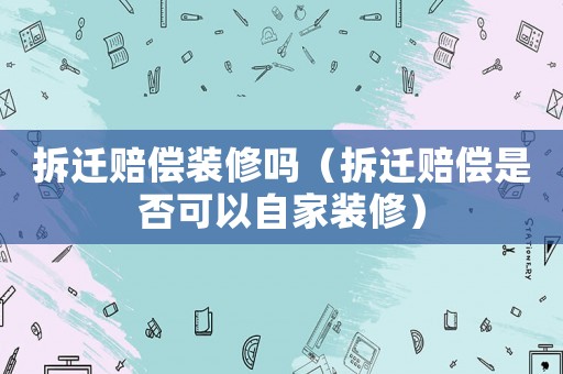 拆遷賠償裝修嗎（拆遷賠償是否可以自家裝修）