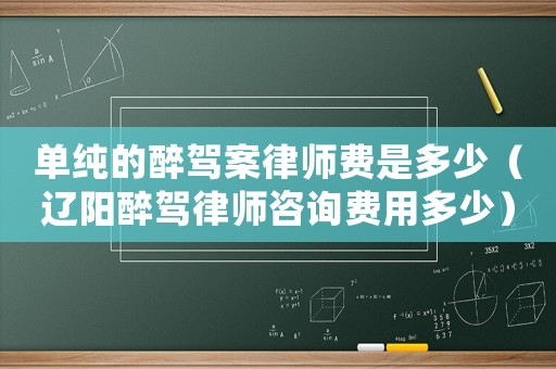 單純的醉駕案律師費(fèi)是多少（遼陽醉駕律師咨詢費(fèi)用多少）