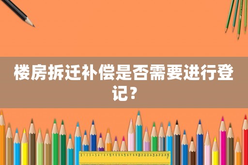 樓房拆遷補償是否需要進行登記？
