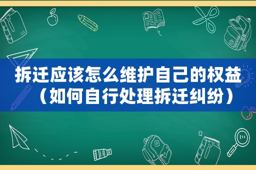 拆遷應(yīng)該怎么維護(hù)自己的權(quán)益（如何自行處理拆遷糾紛）
