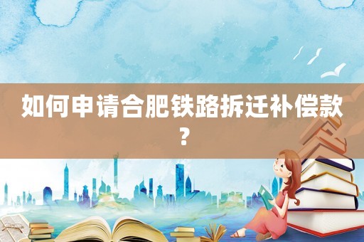 如何申請(qǐng)合肥鐵路拆遷補(bǔ)償款？