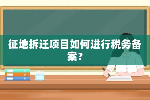征地拆遷項(xiàng)目如何進(jìn)行稅務(wù)備案？