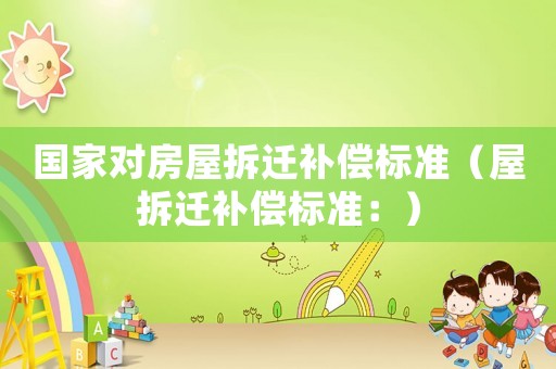 國(guó)家對(duì)房屋拆遷補(bǔ)償標(biāo)準(zhǔn)（屋拆遷補(bǔ)償標(biāo)準(zhǔn)：）