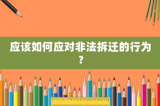 應(yīng)該如何應(yīng)對非法拆遷的行為？