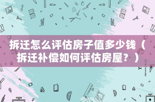 拆遷怎么評(píng)估房子值多少錢（拆遷補(bǔ)償如何評(píng)估房屋？）