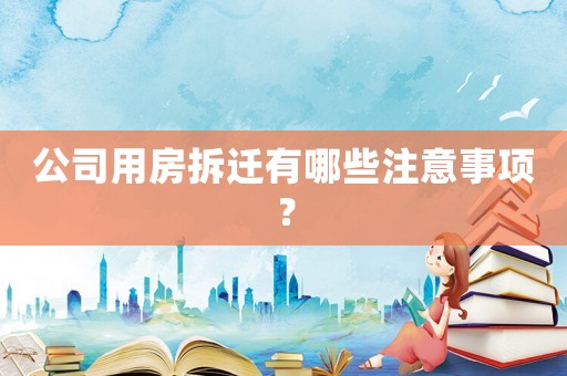 公司用房拆遷有哪些注意事項？